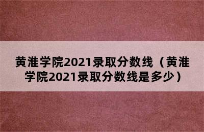 黄淮学院2021录取分数线（黄淮学院2021录取分数线是多少）