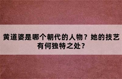 黄道婆是哪个朝代的人物？她的技艺有何独特之处？