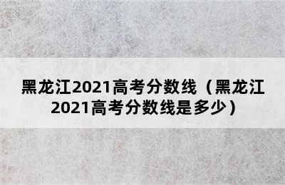 黑龙江2021高考分数线（黑龙江2021高考分数线是多少）