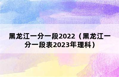 黑龙江一分一段2022（黑龙江一分一段表2023年理科）