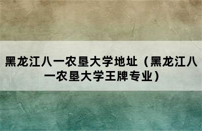 黑龙江八一农垦大学地址（黑龙江八一农垦大学王牌专业）