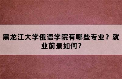 黑龙江大学俄语学院有哪些专业？就业前景如何？