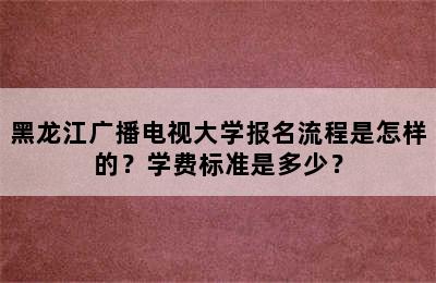 黑龙江广播电视大学报名流程是怎样的？学费标准是多少？