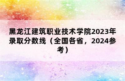 黑龙江建筑职业技术学院2023年录取分数线（全国各省，2024参考）