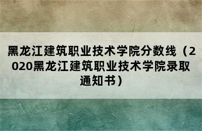 黑龙江建筑职业技术学院分数线（2020黑龙江建筑职业技术学院录取通知书）