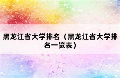 黑龙江省大学排名（黑龙江省大学排名一览表）