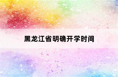 黑龙江省明确开学时间