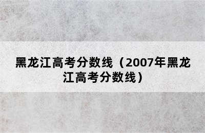 黑龙江高考分数线（2007年黑龙江高考分数线）