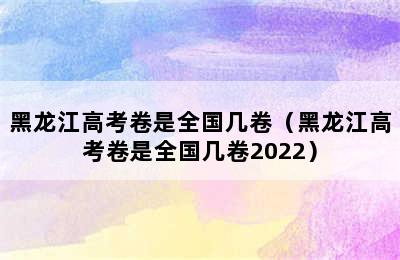 黑龙江高考卷是全国几卷（黑龙江高考卷是全国几卷2022）