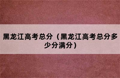 黑龙江高考总分（黑龙江高考总分多少分满分）