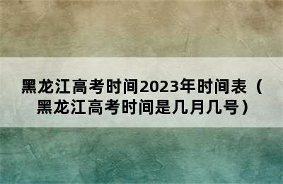 黑龙江高考时间2023年时间表（黑龙江高考时间是几月几号）