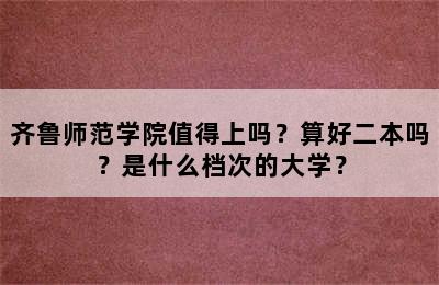 齐鲁师范学院值得上吗？算好二本吗？是什么档次的大学？