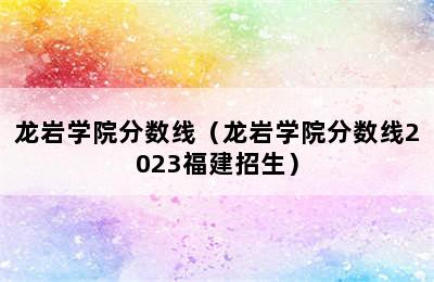 龙岩学院分数线（龙岩学院分数线2023福建招生）