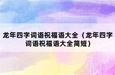 龙年四字词语祝福语大全（龙年四字词语祝福语大全简短）