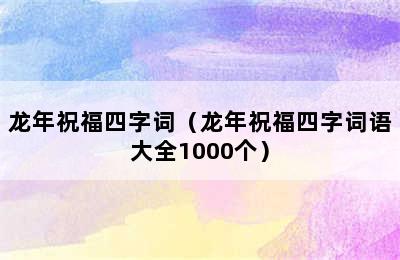 龙年祝福四字词（龙年祝福四字词语大全1000个）